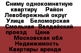 Сниму однокомнатную квартиру  › Район ­ Левобережный округ  › Улица ­ Беломорская, Смольная, Валдайский проезд, › Цена ­ 15 000 - Московская обл. Недвижимость » Квартиры аренда   . Московская обл.